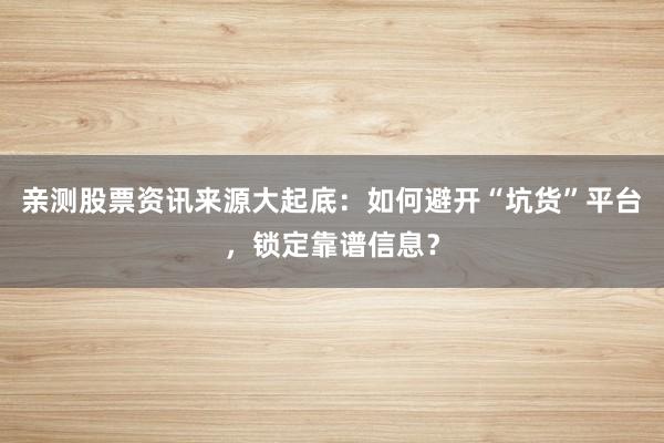 亲测股票资讯来源大起底：如何避开“坑货”平台，锁定靠谱信息？