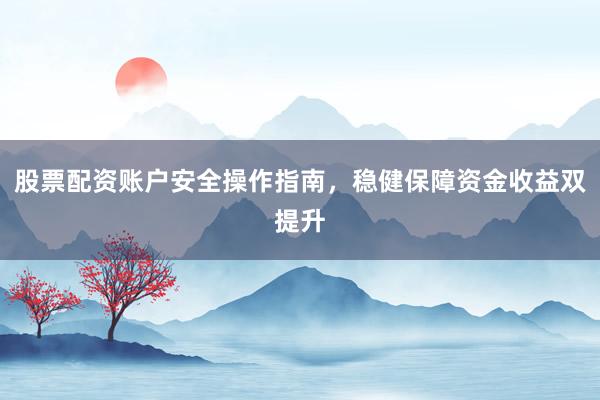 股票配资账户安全操作指南，稳健保障资金收益双提升