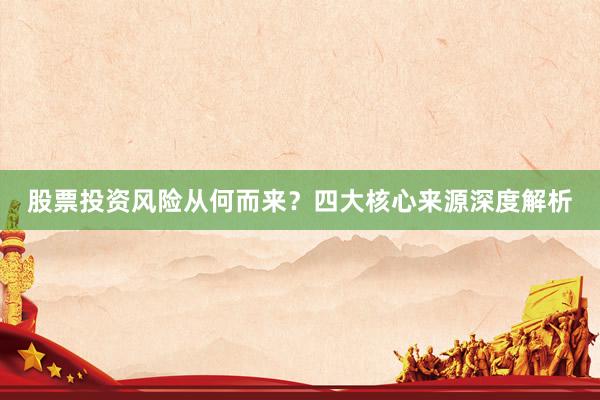 股票投资风险从何而来？四大核心来源深度解析