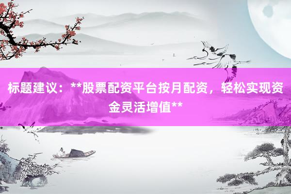 标题建议：**股票配资平台按月配资，轻松实现资金灵活增值**