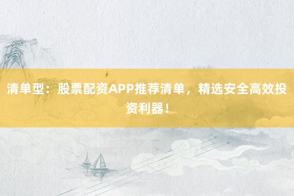 清单型：股票配资APP推荐清单，精选安全高效投资利器！