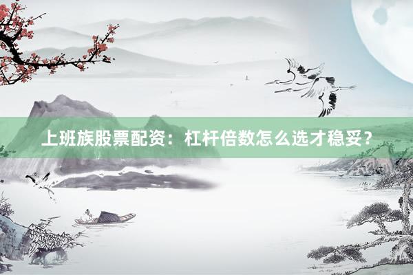 上班族股票配资：杠杆倍数怎么选才稳妥？