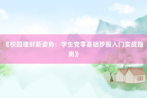 《校园理财新姿势：学生党零基础炒股入门实战指南》