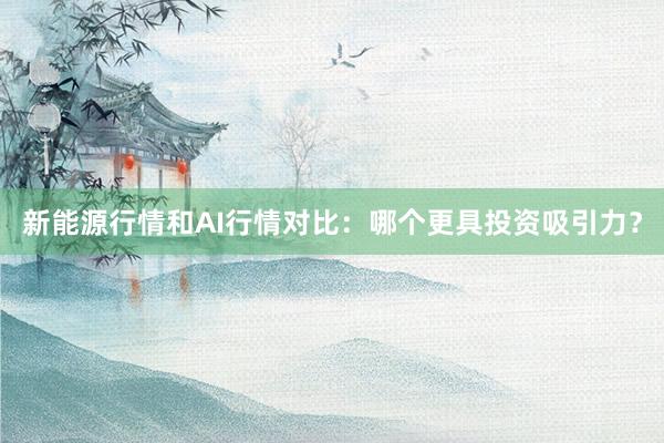 新能源行情和AI行情对比：哪个更具投资吸引力？