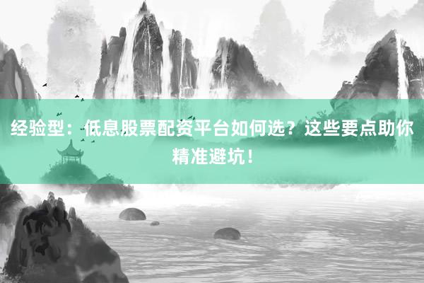 经验型：低息股票配资平台如何选？这些要点助你精准避坑！
