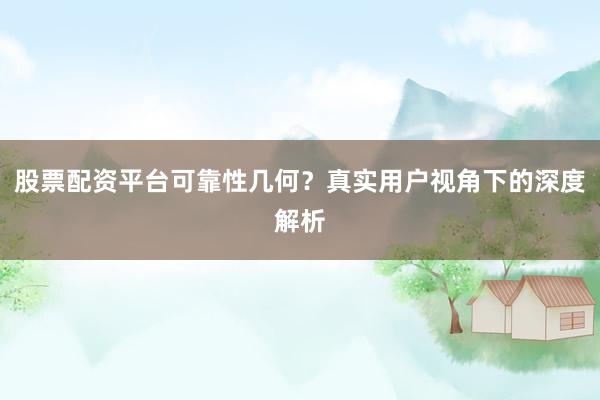 股票配资平台可靠性几何？真实用户视角下的深度解析