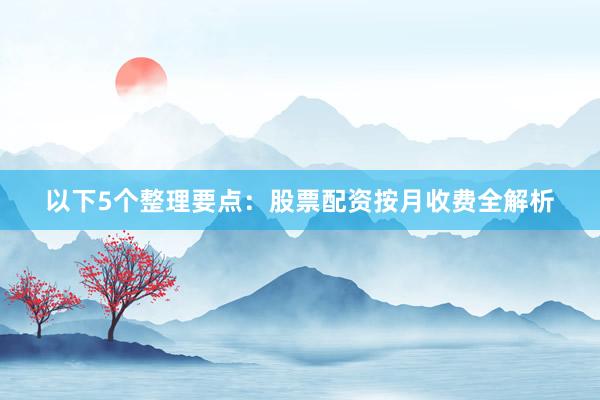 以下5个整理要点：股票配资按月收费全解析