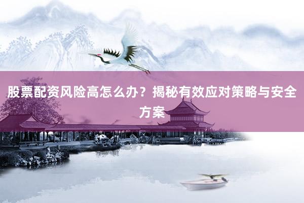 股票配资风险高怎么办？揭秘有效应对策略与安全方案