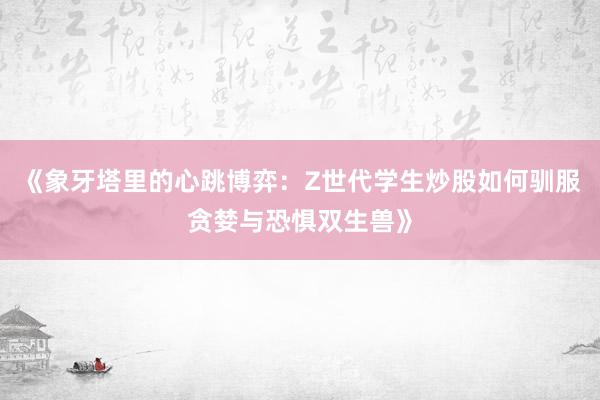 《象牙塔里的心跳博弈：Z世代学生炒股如何驯服贪婪与恐惧双生兽》