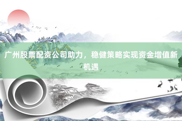 广州股票配资公司助力，稳健策略实现资金增值新机遇
