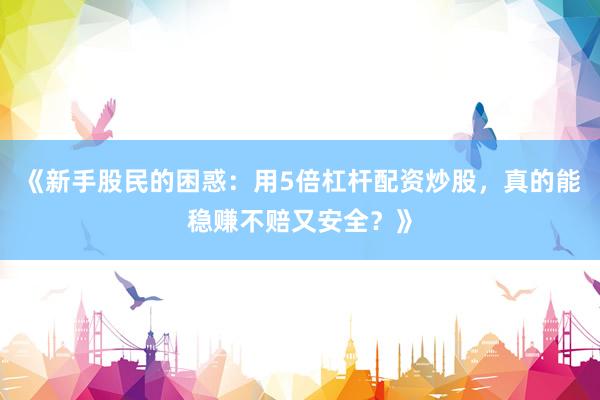 《新手股民的困惑：用5倍杠杆配资炒股，真的能稳赚不赔又安全？》