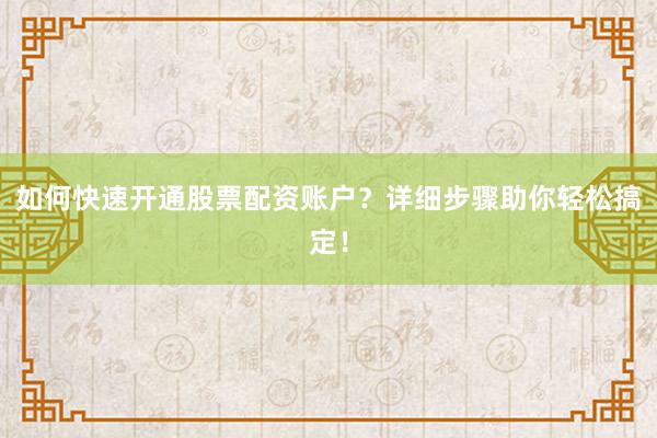 如何快速开通股票配资账户？详细步骤助你轻松搞定！