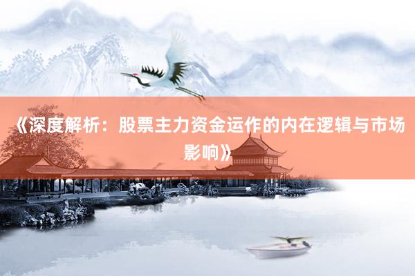 《深度解析：股票主力资金运作的内在逻辑与市场影响》