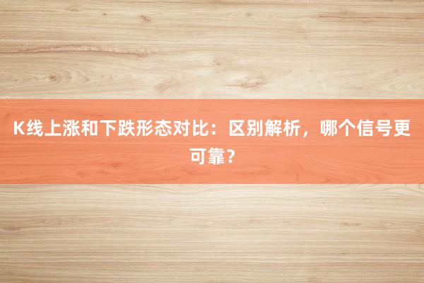 K线上涨和下跌形态对比：区别解析，哪个信号更可靠？