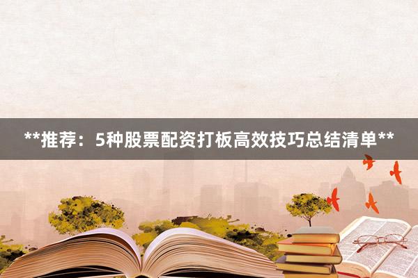 **推荐：5种股票配资打板高效技巧总结清单**