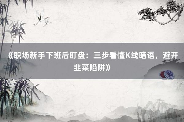 《职场新手下班后盯盘：三步看懂K线暗语，避开韭菜陷阱》