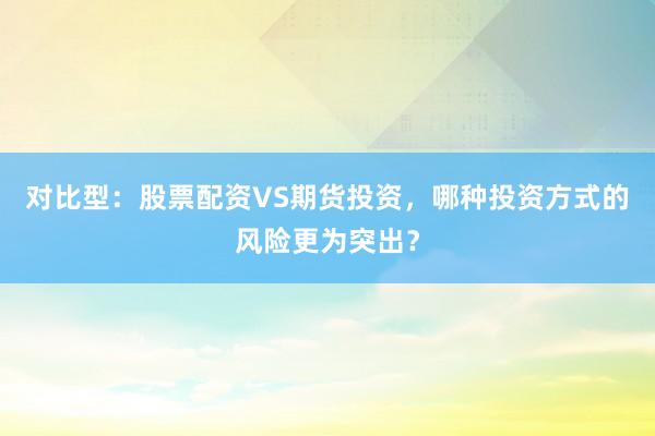 对比型：股票配资VS期货投资，哪种投资方式的风险更为突出？
