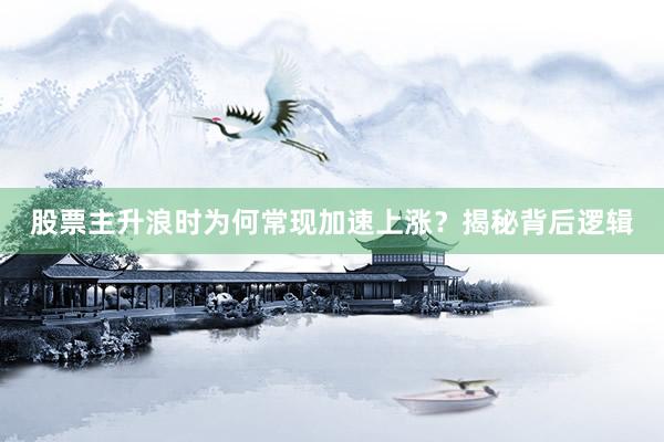 股票主升浪时为何常现加速上涨？揭秘背后逻辑
