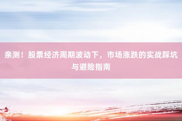 亲测！股票经济周期波动下，市场涨跌的实战踩坑与避险指南