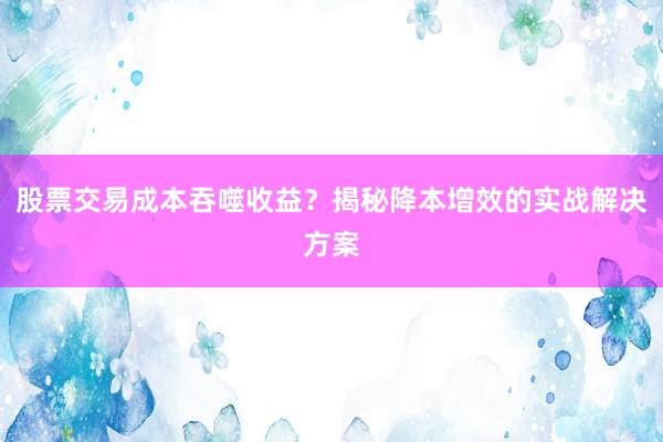 股票交易成本吞噬收益？揭秘降本增效的实战解决方案
