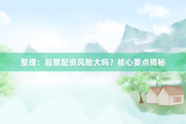 整理：股票配资风险大吗？核心要点揭秘