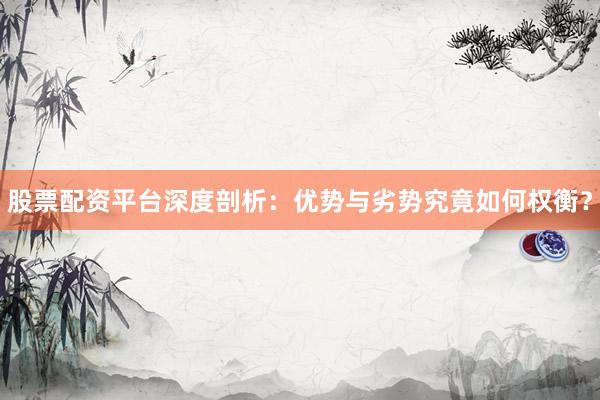 股票配资平台深度剖析：优势与劣势究竟如何权衡？