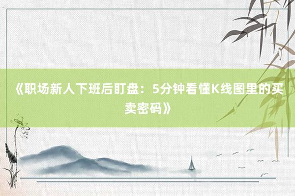 《职场新人下班后盯盘：5分钟看懂K线图里的买卖密码》