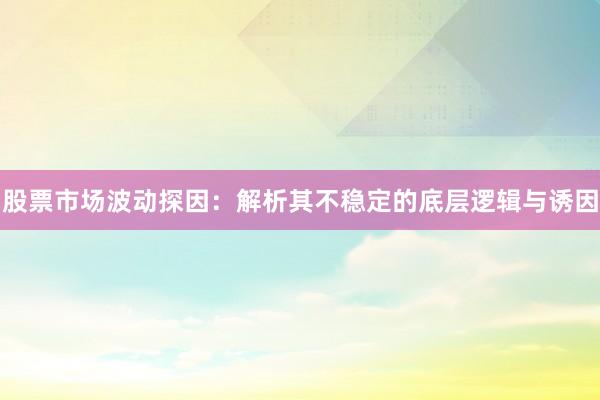 股票市场波动探因：解析其不稳定的底层逻辑与诱因
