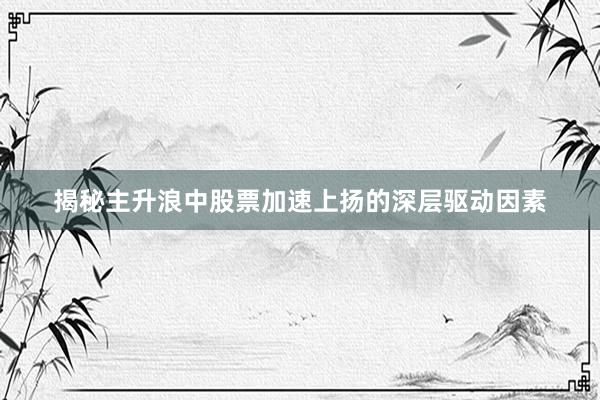 揭秘主升浪中股票加速上扬的深层驱动因素