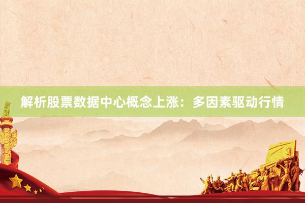 解析股票数据中心概念上涨：多因素驱动行情