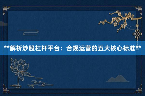 **解析炒股杠杆平台：合规运营的五大核心标准**