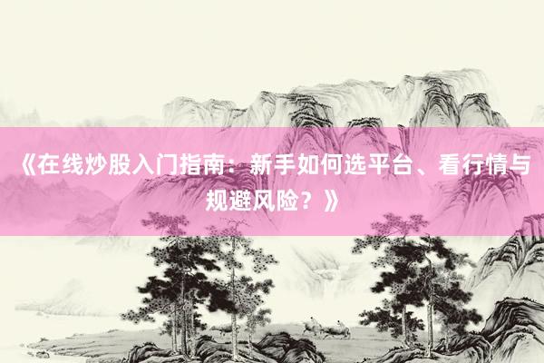 《在线炒股入门指南：新手如何选平台、看行情与规避风险？》