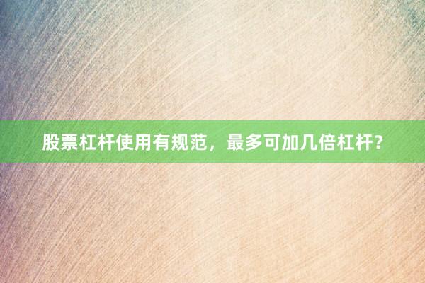股票杠杆使用有规范，最多可加几倍杠杆？