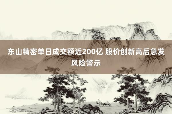 东山精密单日成交额近200亿 股价创新高后急发风险警示