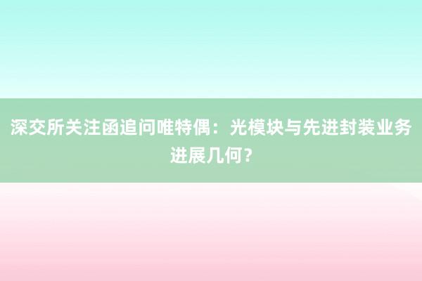 深交所关注函追问唯特偶：光模块与先进封装业务进展几何？