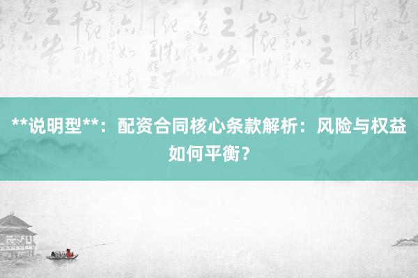 **说明型**：配资合同核心条款解析：风险与权益如何平衡？
