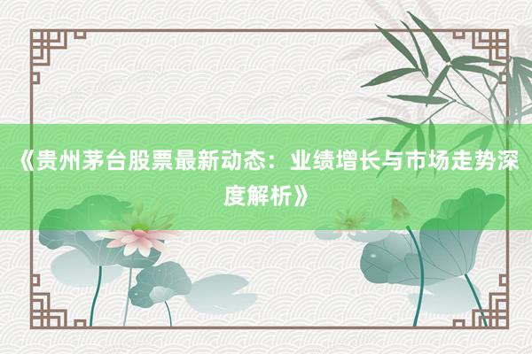 《贵州茅台股票最新动态：业绩增长与市场走势深度解析》