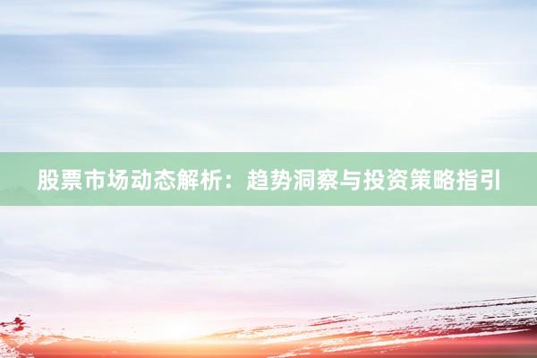 股票市场动态解析：趋势洞察与投资策略指引