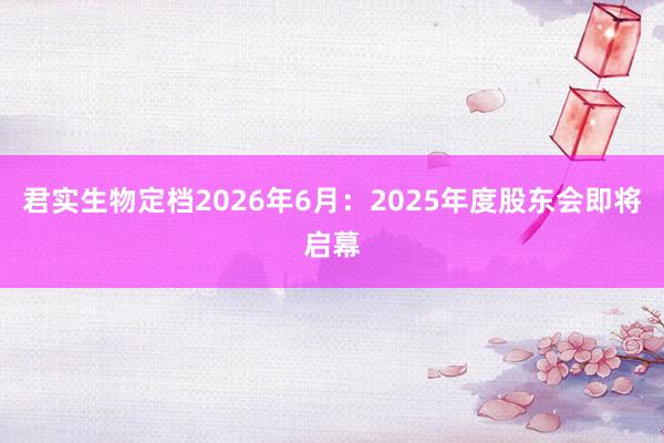 君实生物定档2026年6月：2025年度股东会即将启幕