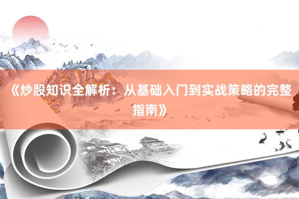 《炒股知识全解析：从基础入门到实战策略的完整指南》
