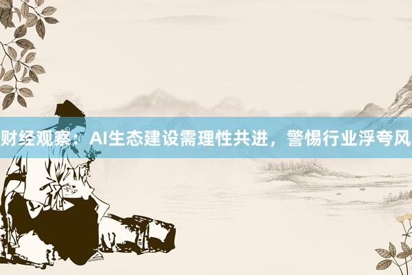 财经观察：AI生态建设需理性共进，警惕行业浮夸风