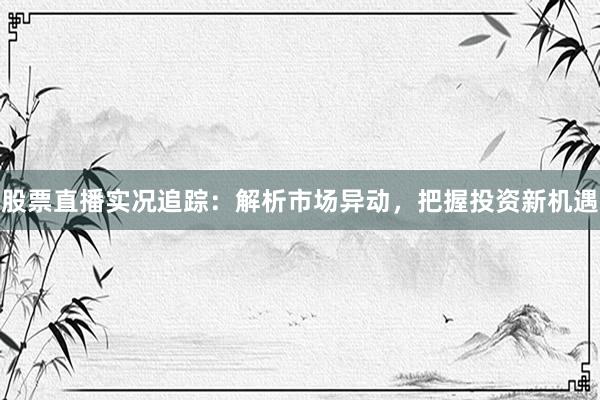 股票直播实况追踪：解析市场异动，把握投资新机遇