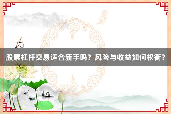 股票杠杆交易适合新手吗？风险与收益如何权衡？