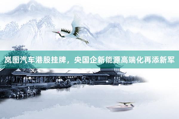岚图汽车港股挂牌，央国企新能源高端化再添新军