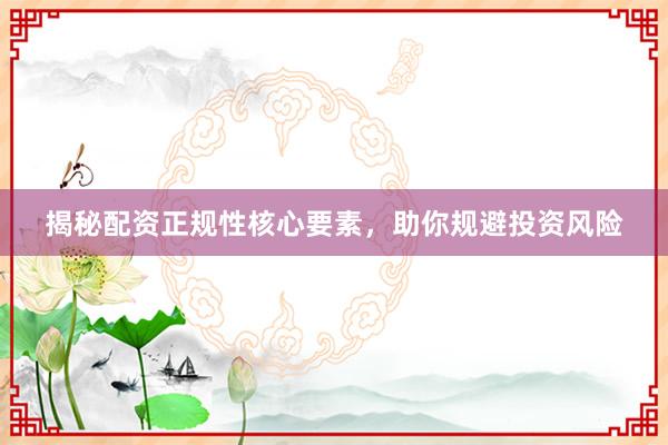 揭秘配资正规性核心要素，助你规避投资风险