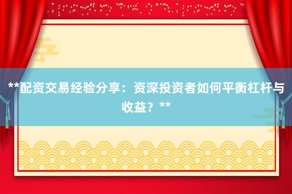 **配资交易经验分享：资深投资者如何平衡杠杆与收益？**