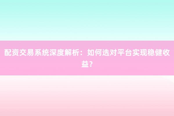 配资交易系统深度解析：如何选对平台实现稳健收益？