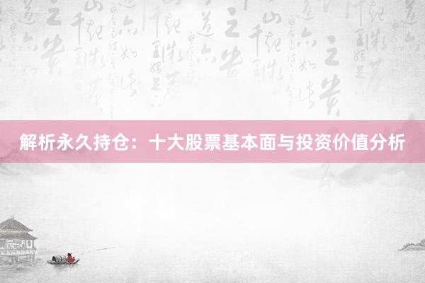 解析永久持仓：十大股票基本面与投资价值分析