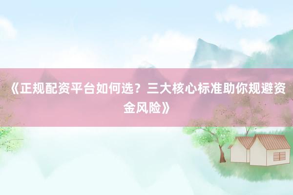 《正规配资平台如何选？三大核心标准助你规避资金风险》
