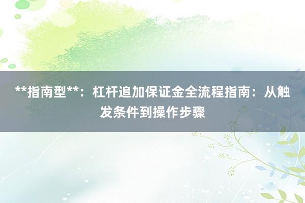 **指南型**：杠杆追加保证金全流程指南：从触发条件到操作步骤